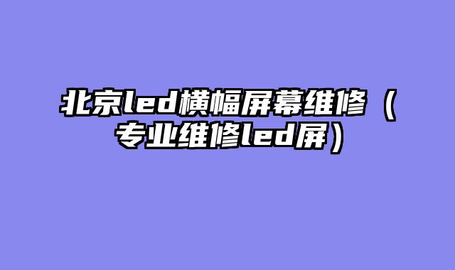 北京led横幅屏幕维修（专业维修led屏）