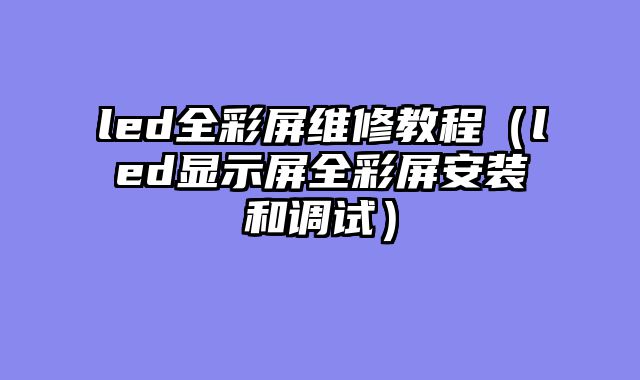 led全彩屏维修教程（led显示屏全彩屏安装和调试）