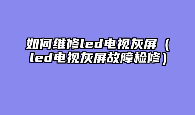 如何维修led电视灰屏（led电视灰屏故障检修）