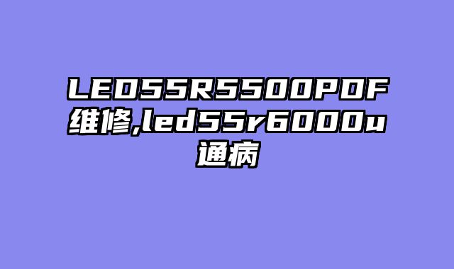 LED55R5500PDF维修,led55r6000u通病