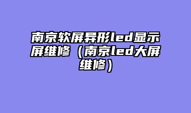 南京软屏异形led显示屏维修（南京led大屏维修）
