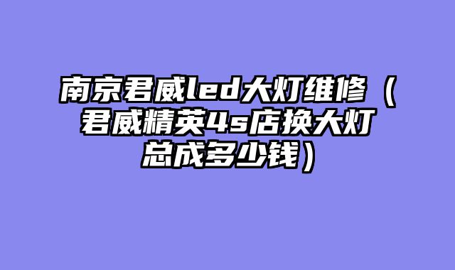 南京君威led大灯维修（君威精英4s店换大灯总成多少钱）