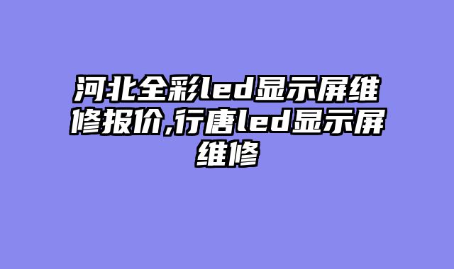 河北全彩led显示屏维修报价,行唐led显示屏维修