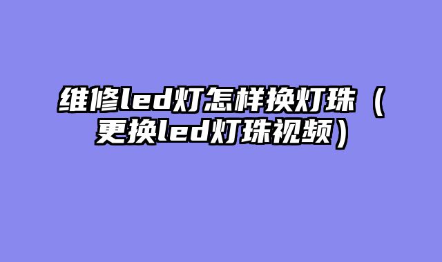 维修led灯怎样换灯珠（更换led灯珠视频）