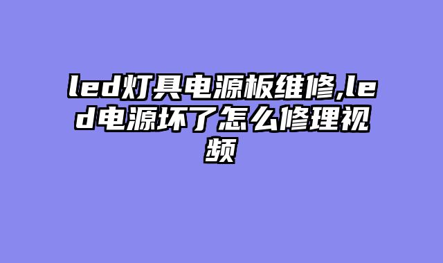 led灯具电源板维修,led电源坏了怎么修理视频