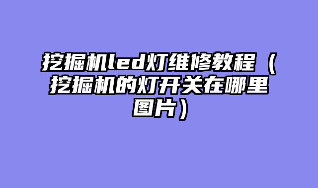 挖掘机led灯维修教程（挖掘机的灯开关在哪里图片）