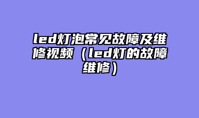led灯泡常见故障及维修视频（led灯的故障维修）