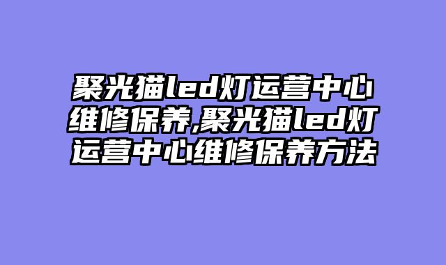 聚光猫led灯运营中心维修保养,聚光猫led灯运营中心维修保养方法