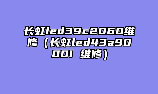 长虹led39c2060维修（长虹led43a9000i 维修）