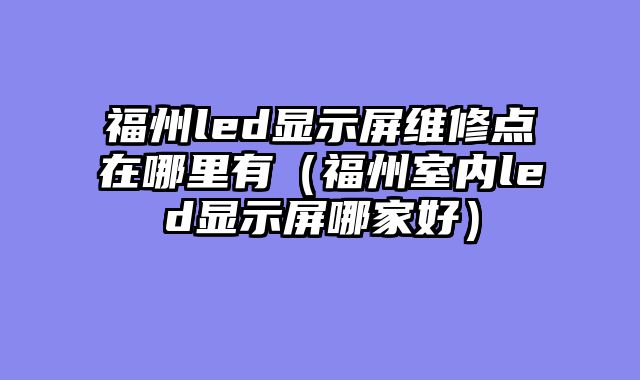 福州led显示屏维修点在哪里有（福州室内led显示屏哪家好）
