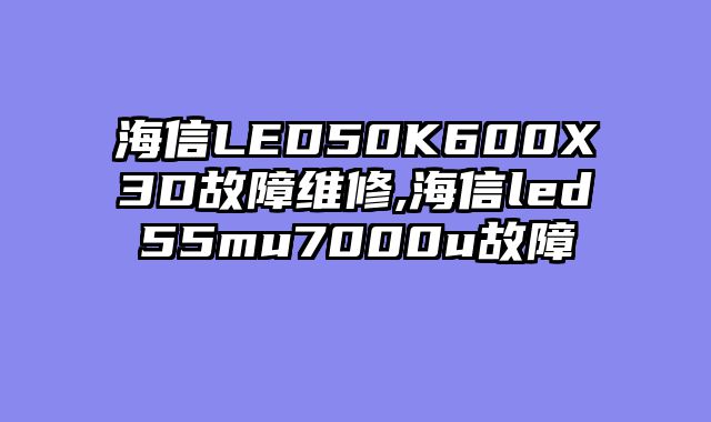 海信LED50K600X3D故障维修,海信led55mu7000u故障