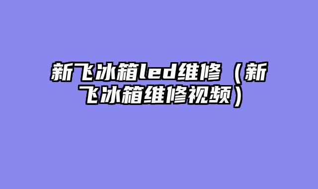 新飞冰箱led维修（新飞冰箱维修视频）
