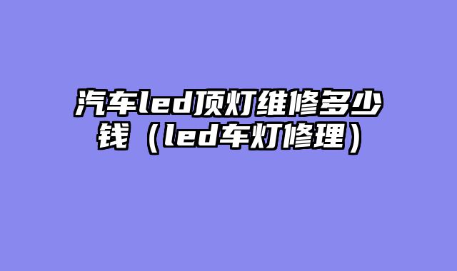 汽车led顶灯维修多少钱（led车灯修理）