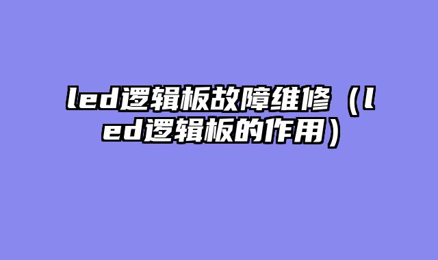led逻辑板故障维修（led逻辑板的作用）