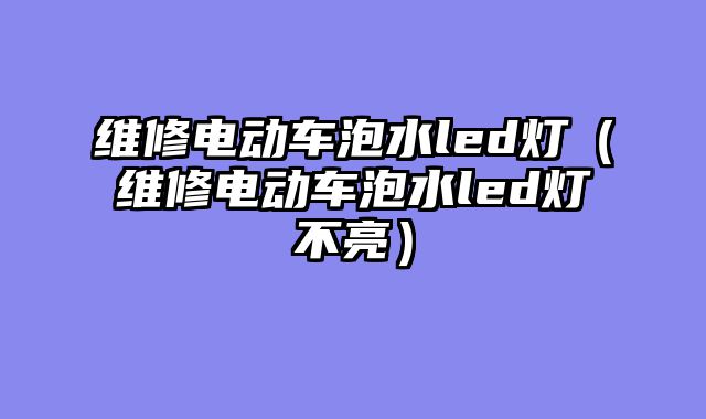 维修电动车泡水led灯（维修电动车泡水led灯不亮）
