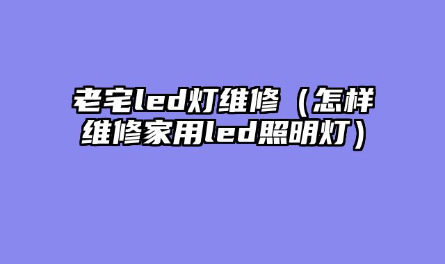 老宅led灯维修（怎样维修家用led照明灯）