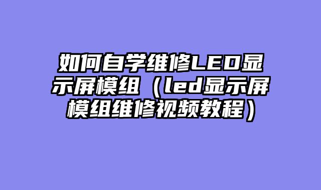 如何自学维修LED显示屏模组（led显示屏模组维修视频教程）