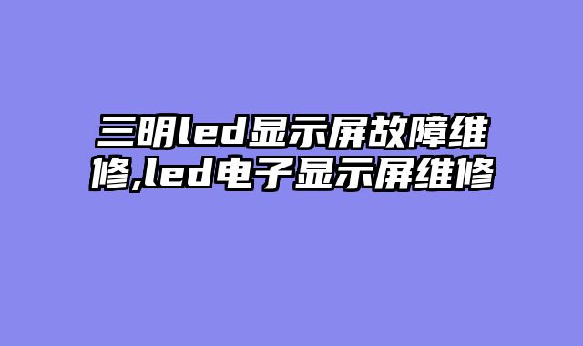 三明led显示屏故障维修,led电子显示屏维修
