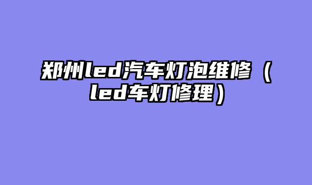 郑州led汽车灯泡维修（led车灯修理）