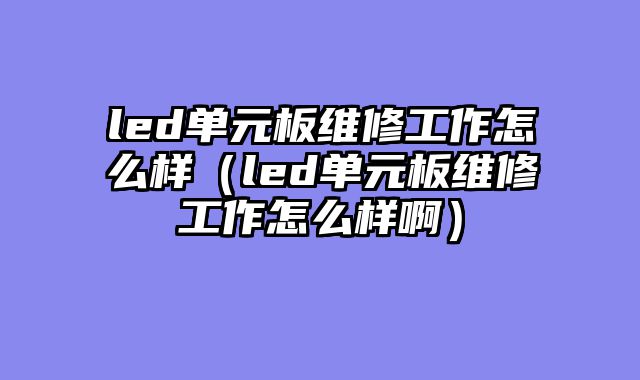 led单元板维修工作怎么样（led单元板维修工作怎么样啊）