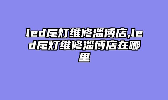 led尾灯维修淄博店,led尾灯维修淄博店在哪里