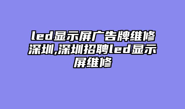 led显示屏广告牌维修深圳,深圳招聘led显示屏维修