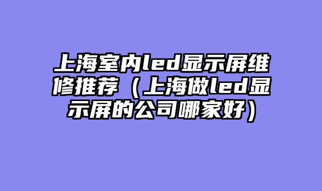 上海室内led显示屏维修推荐（上海做led显示屏的公司哪家好）
