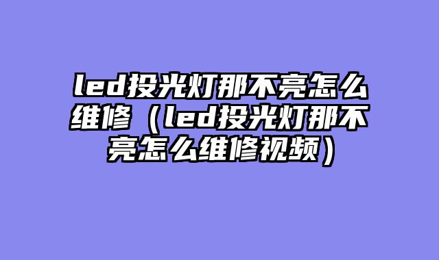 led投光灯那不亮怎么维修（led投光灯那不亮怎么维修视频）