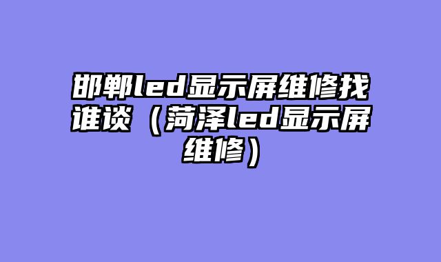 邯郸led显示屏维修找谁谈（菏泽led显示屏维修）