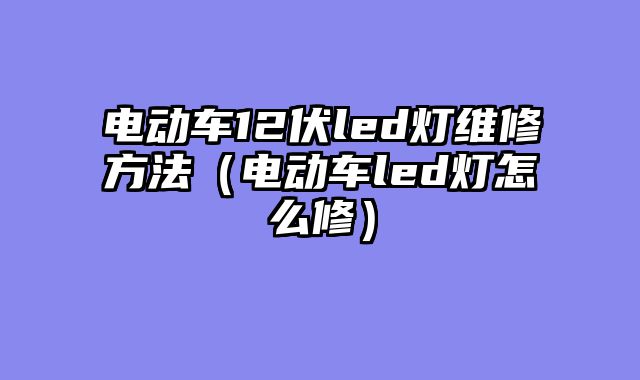 电动车12伏led灯维修方法（电动车led灯怎么修）