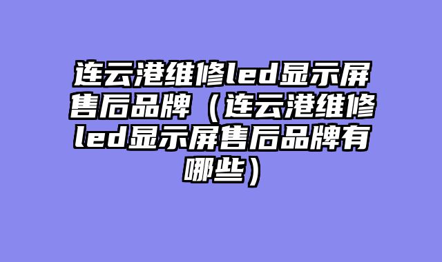 连云港维修led显示屏售后品牌（连云港维修led显示屏售后品牌有哪些）