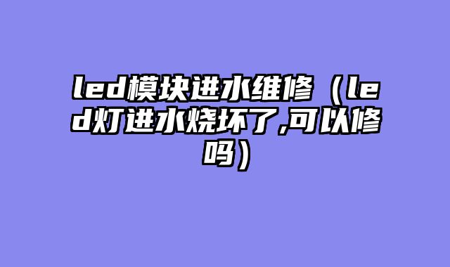 led模块进水维修（led灯进水烧坏了,可以修吗）