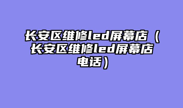 长安区维修led屏幕店（长安区维修led屏幕店电话）