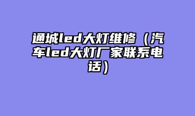通城led大灯维修（汽车led大灯厂家联系电话）