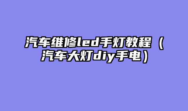 汽车维修led手灯教程（汽车大灯diy手电）
