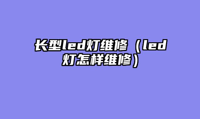 长型led灯维修（led灯怎样维修）