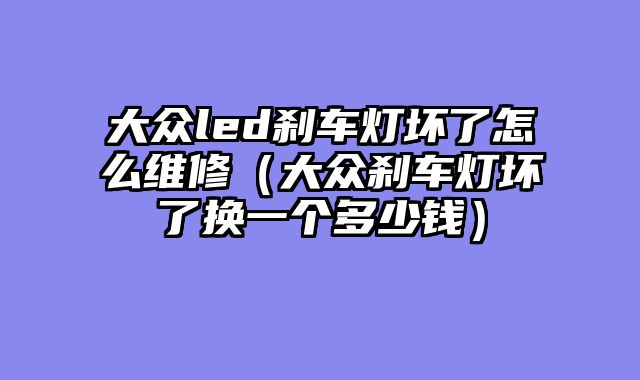 大众led刹车灯坏了怎么维修（大众刹车灯坏了换一个多少钱）