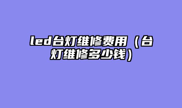 led台灯维修费用（台灯维修多少钱）