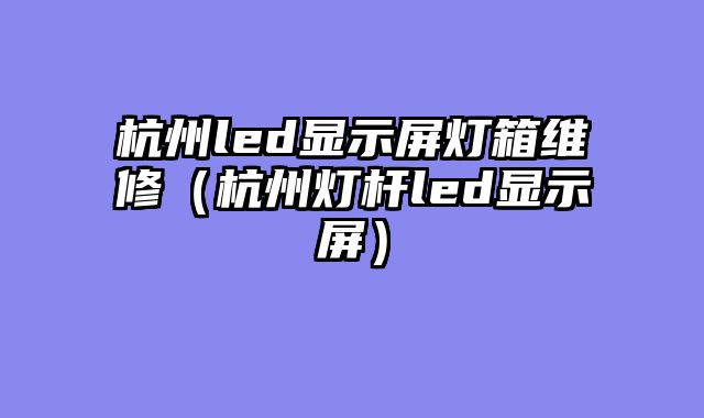 杭州led显示屏灯箱维修（杭州灯杆led显示屏）
