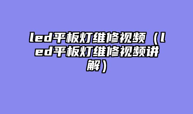 led平板灯维修视频（led平板灯维修视频讲解）
