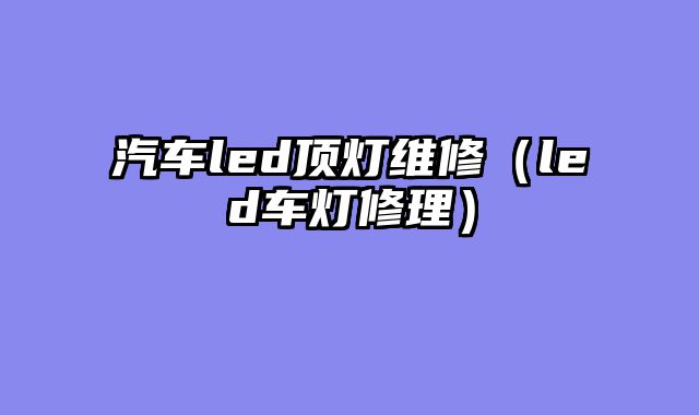 汽车led顶灯维修（led车灯修理）