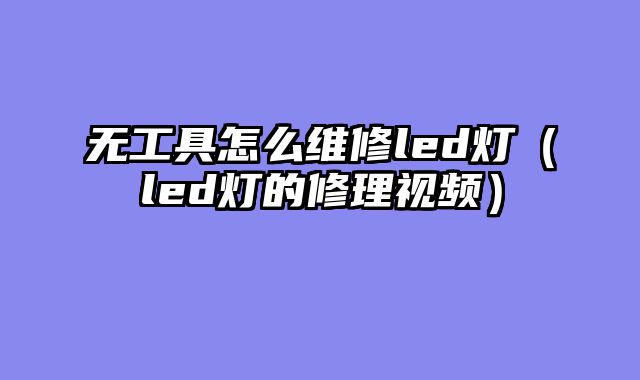 无工具怎么维修led灯（led灯的修理视频）