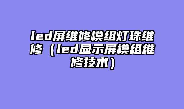 led屏维修模组灯珠维修（led显示屏模组维修技术）