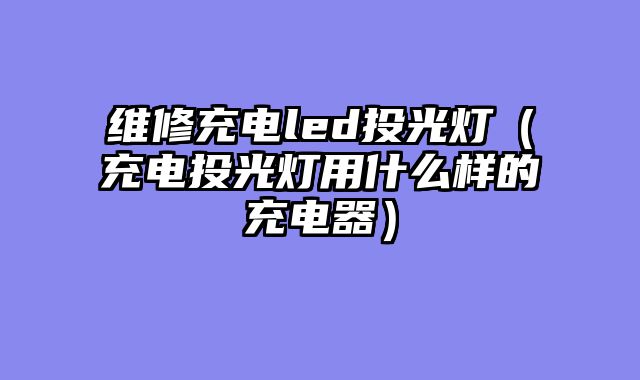维修充电led投光灯（充电投光灯用什么样的充电器）