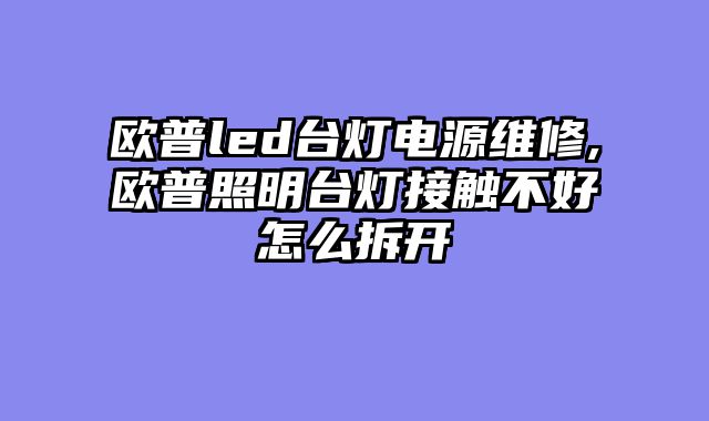 欧普led台灯电源维修,欧普照明台灯接触不好怎么拆开