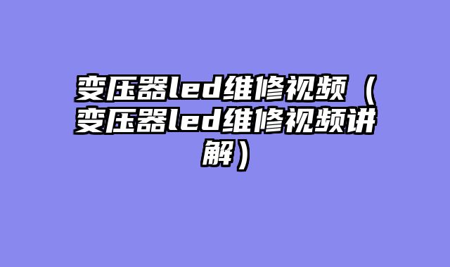 变压器led维修视频（变压器led维修视频讲解）