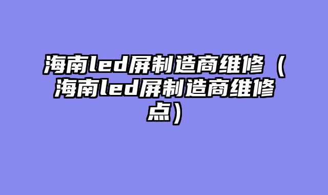 海南led屏制造商维修（海南led屏制造商维修点）