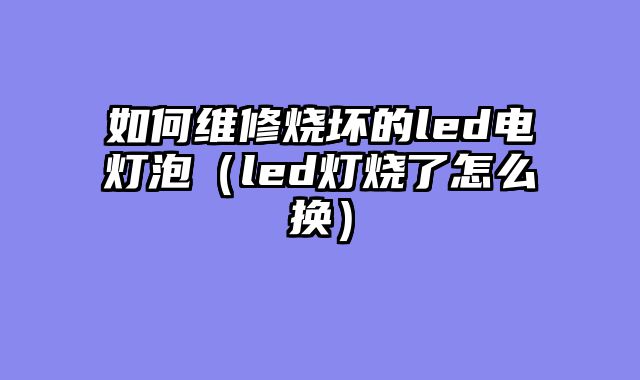 如何维修烧坏的led电灯泡（led灯烧了怎么换）