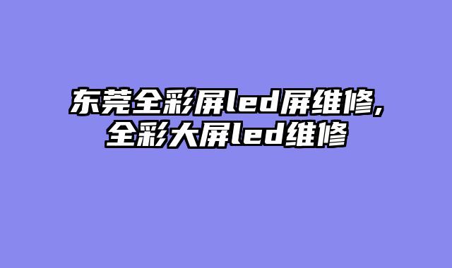 东莞全彩屏led屏维修,全彩大屏led维修