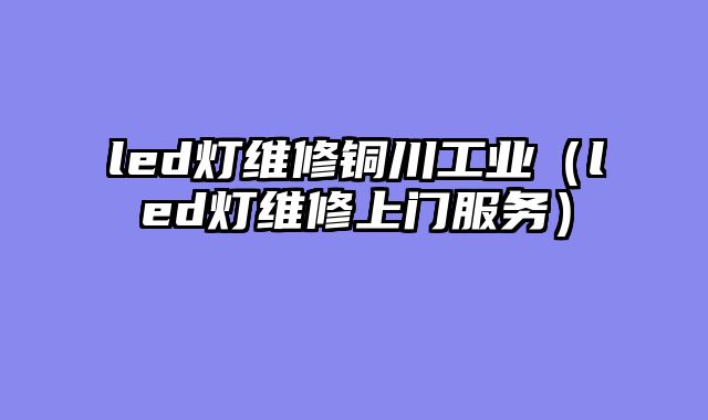 led灯维修铜川工业（led灯维修上门服务）